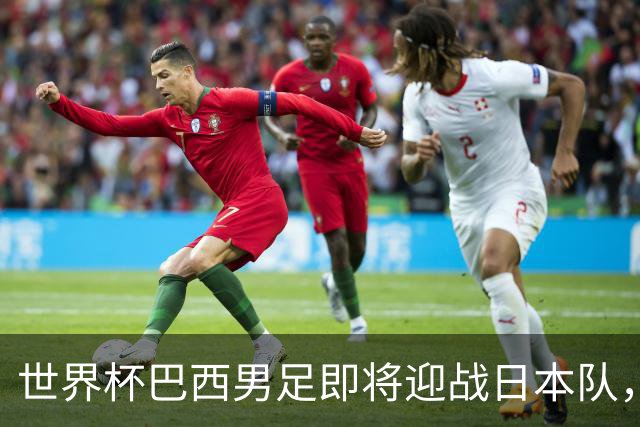 世界杯巴西男足即将迎战日本队，日本队具备挑战巴西的实力
