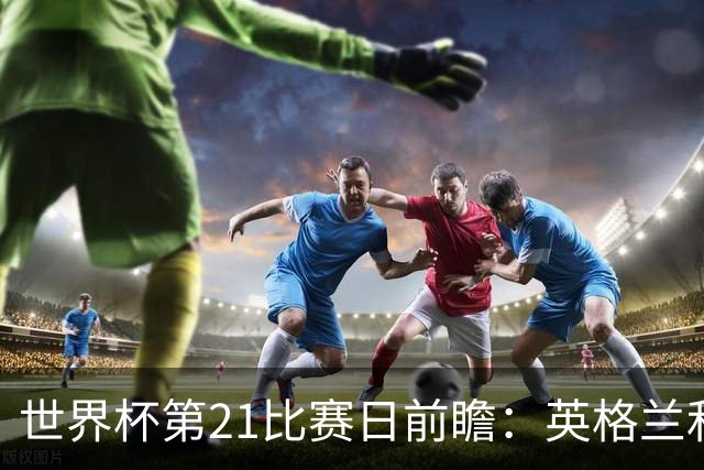 世界杯第21比赛日前瞻：英格兰和美国优势明显，比利时前景堪忧