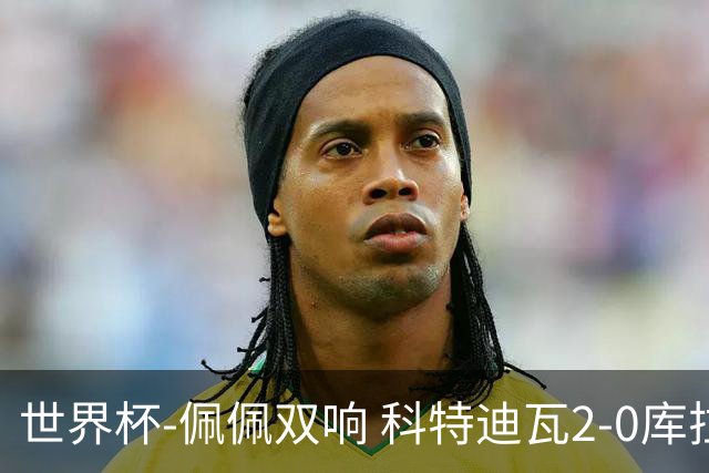 世界杯-佩佩双响 科特迪瓦2-0库拉索队史首进淘汰赛