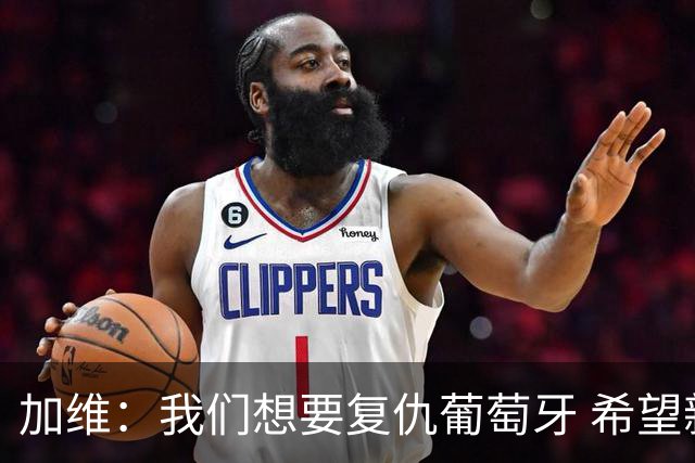 加维：我们想要复仇葡萄牙 希望新赛季和阿尔瓦雷斯当队友