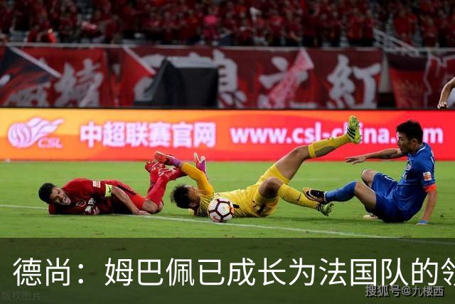 德尚：姆巴佩已成长为法国队的领袖，我对他场上场下表现都很满意