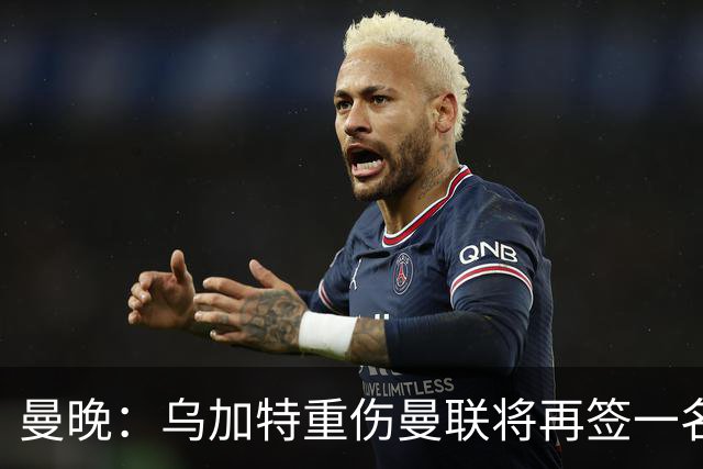 曼晚：乌加特重伤曼联将再签一名中场，可能买有英超经验的老将