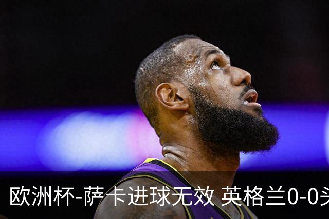 欧洲杯-萨卡进球无效 英格兰0-0头名出线