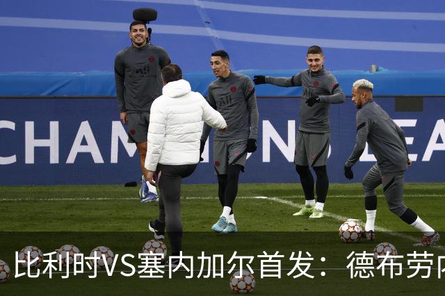 比利时VS塞内加尔首发：德布劳内领军 特罗萨德配多库
