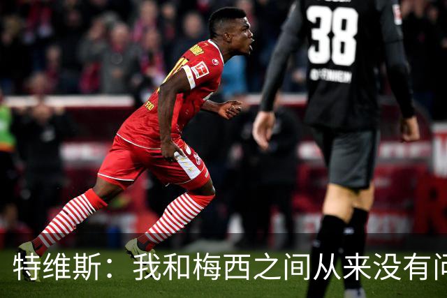 特维斯：我和梅西之间从来没有问题，他似乎总有写不完的新篇章