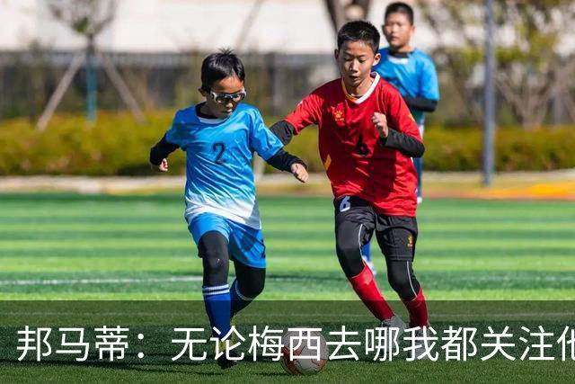 邦马蒂：无论梅西去哪我都关注他 亚马尔一上场西班牙就不一样了